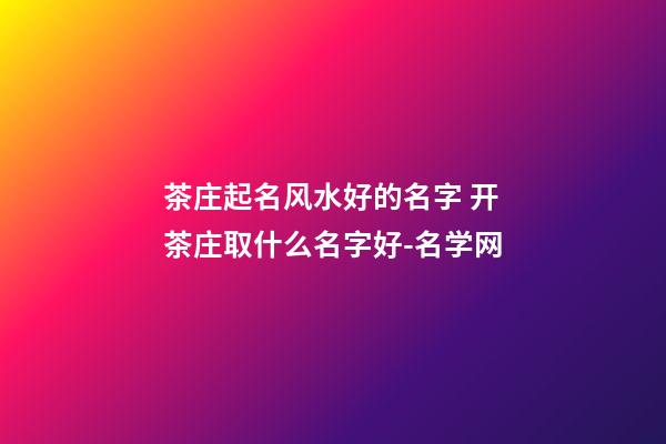 茶庄起名风水好的名字 开茶庄取什么名字好-名学网